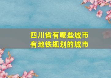 四川省有哪些城市有地铁规划的城市