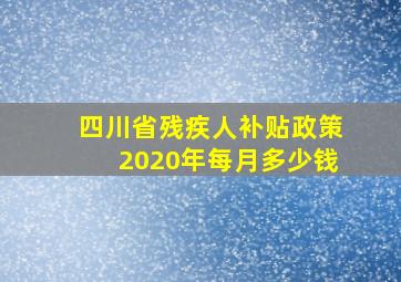 四川省残疾人补贴政策2020年每月多少钱