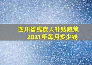 四川省残疾人补贴政策2021年每月多少钱