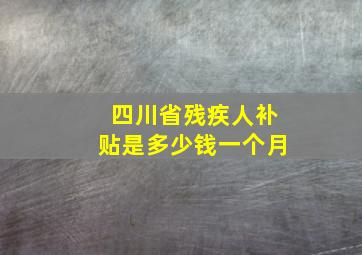 四川省残疾人补贴是多少钱一个月