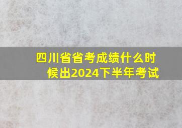 四川省省考成绩什么时候出2024下半年考试