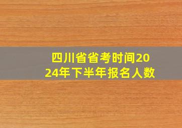 四川省省考时间2024年下半年报名人数