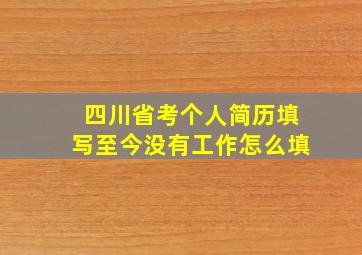 四川省考个人简历填写至今没有工作怎么填