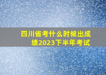 四川省考什么时候出成绩2023下半年考试