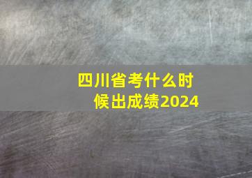 四川省考什么时候出成绩2024