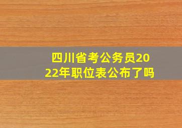 四川省考公务员2022年职位表公布了吗