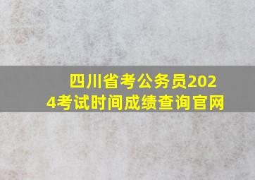 四川省考公务员2024考试时间成绩查询官网