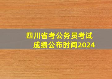 四川省考公务员考试成绩公布时间2024