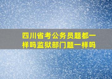 四川省考公务员题都一样吗监狱部门题一样吗