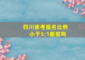 四川省考报名比例小于5:1能报吗