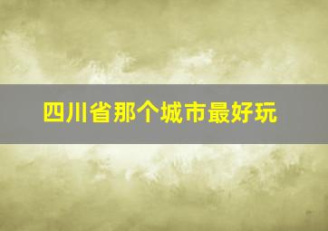 四川省那个城市最好玩