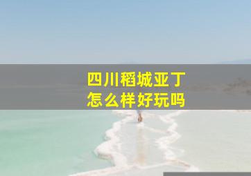 四川稻城亚丁怎么样好玩吗