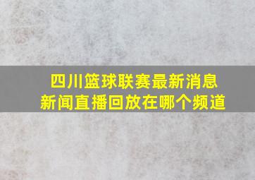 四川篮球联赛最新消息新闻直播回放在哪个频道