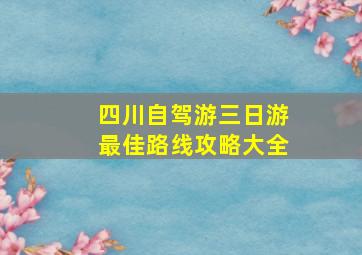 四川自驾游三日游最佳路线攻略大全