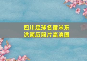 四川足球名宿米东洪简历照片高清图