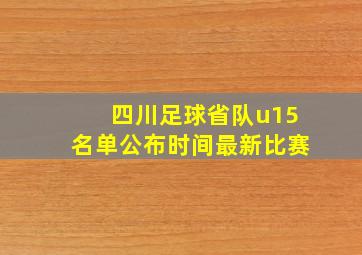 四川足球省队u15名单公布时间最新比赛