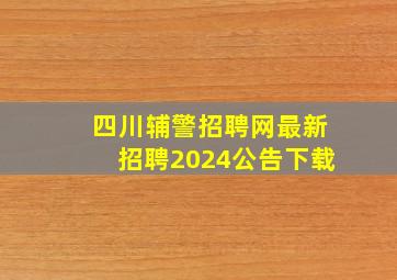 四川辅警招聘网最新招聘2024公告下载