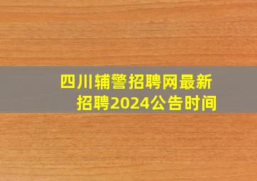 四川辅警招聘网最新招聘2024公告时间