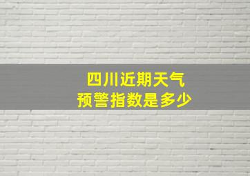 四川近期天气预警指数是多少