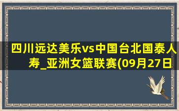 四川远达美乐vs中国台北国泰人寿_亚洲女篮联赛(09月27日)全场录像