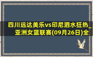 四川远达美乐vs印尼泗水狂热_亚洲女篮联赛(09月26日)全场录像