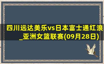 四川远达美乐vs日本富士通红浪_亚洲女篮联赛(09月28日)全场录像