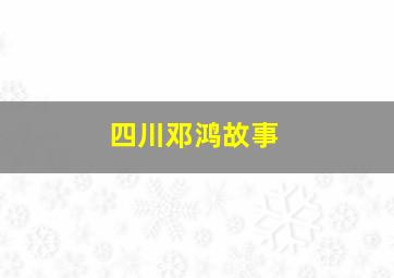 四川邓鸿故事