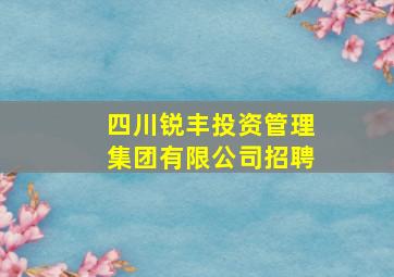 四川锐丰投资管理集团有限公司招聘