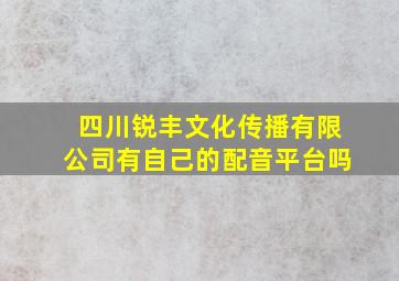 四川锐丰文化传播有限公司有自己的配音平台吗