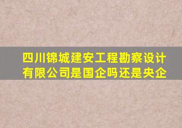 四川锦城建安工程勘察设计有限公司是国企吗还是央企