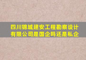 四川锦城建安工程勘察设计有限公司是国企吗还是私企