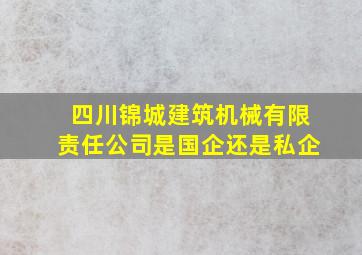 四川锦城建筑机械有限责任公司是国企还是私企