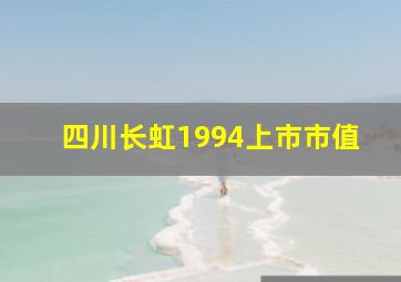 四川长虹1994上市市值