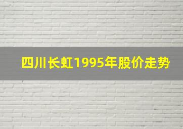 四川长虹1995年股价走势