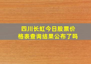 四川长虹今日股票价格表查询结果公布了吗