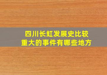 四川长虹发展史比较重大的事件有哪些地方