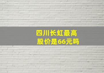 四川长虹最高股价是66元吗