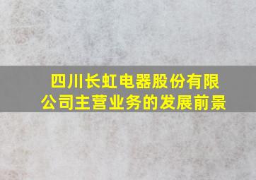 四川长虹电器股份有限公司主营业务的发展前景