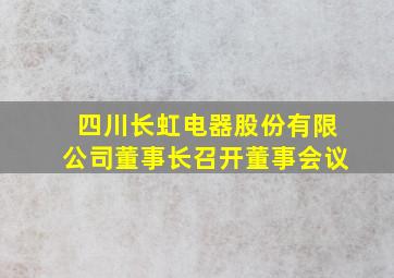 四川长虹电器股份有限公司董事长召开董事会议