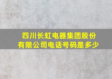 四川长虹电器集团股份有限公司电话号码是多少