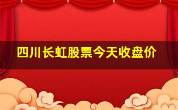 四川长虹股票今天收盘价