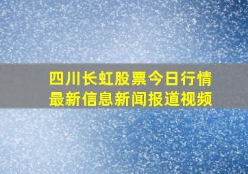 四川长虹股票今日行情最新信息新闻报道视频