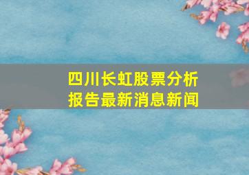 四川长虹股票分析报告最新消息新闻