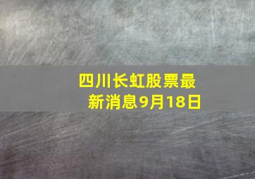 四川长虹股票最新消息9月18日