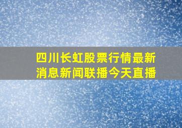 四川长虹股票行情最新消息新闻联播今天直播