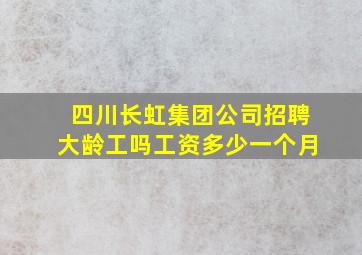 四川长虹集团公司招聘大龄工吗工资多少一个月