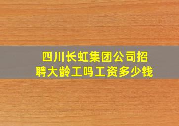 四川长虹集团公司招聘大龄工吗工资多少钱