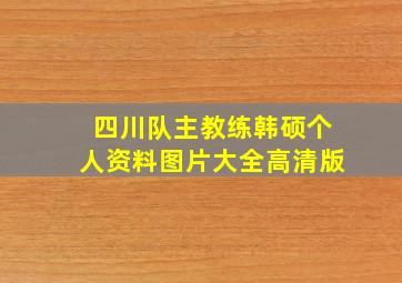 四川队主教练韩硕个人资料图片大全高清版