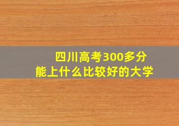 四川高考300多分能上什么比较好的大学