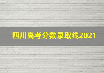 四川高考分数录取线2021